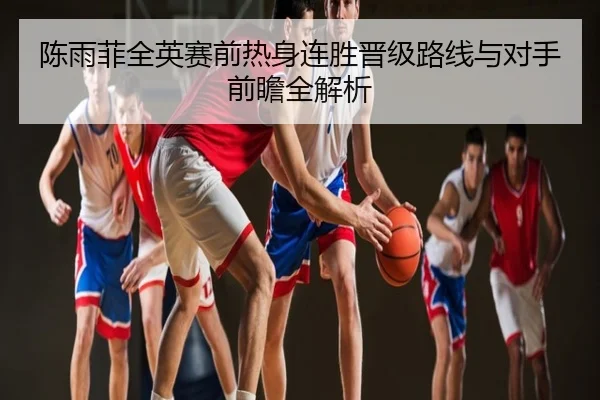 陈雨菲全英赛前热身连胜晋级路线与对手前瞻全解析