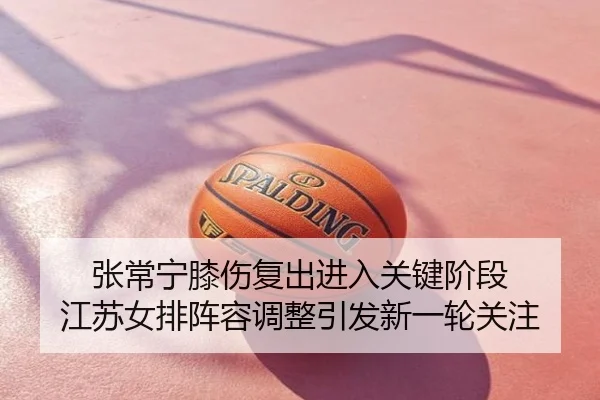 张常宁膝伤复出进入关键阶段 江苏女排阵容调整引发新一轮关注