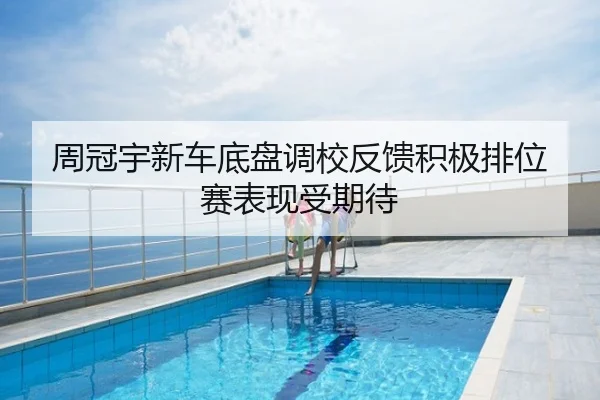 周冠宇新车底盘调校反馈积极排位赛表现受期待