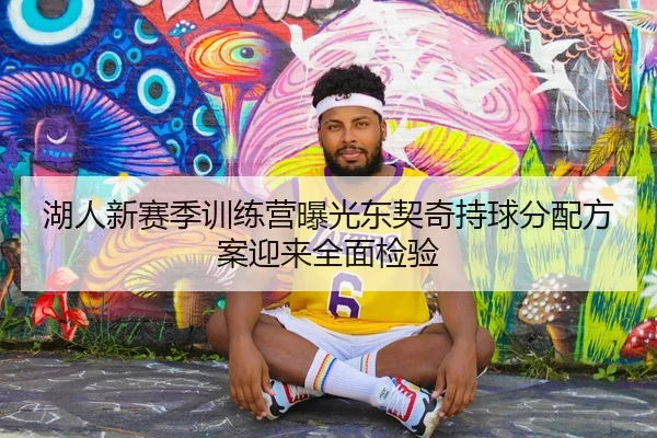 湖人新赛季训练营曝光东契奇持球分配方案迎来全面检验