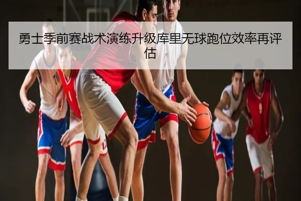 勇士季前赛战术演练升级库里无球跑位效率再评估