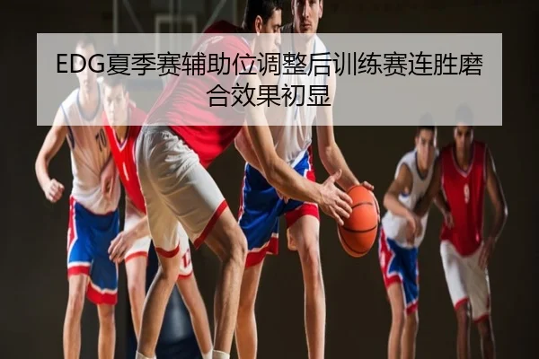 EDG夏季赛辅助位调整后训练赛连胜磨合效果初显