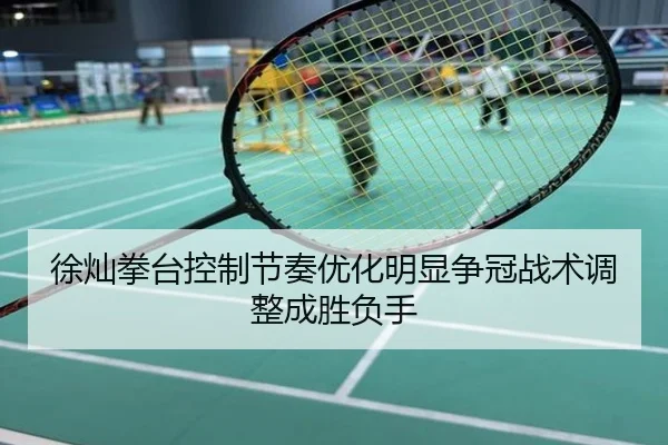 徐灿拳台控制节奏优化明显争冠战术调整成胜负手