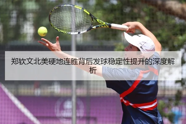 郑钦文北美硬地连胜背后发球稳定性提升的深度解析