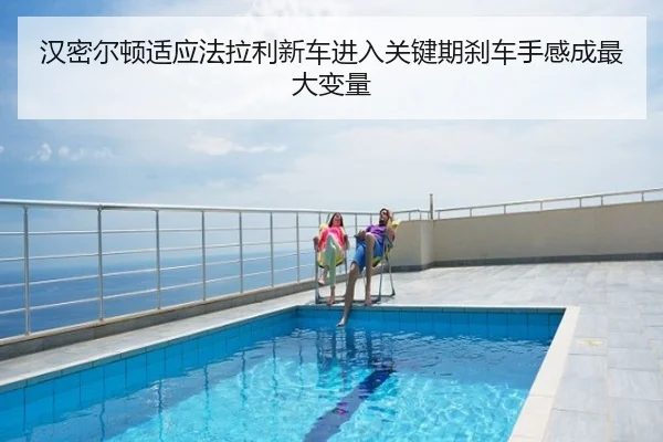 汉密尔顿适应法拉利新车进入关键期刹车手感成最大变量